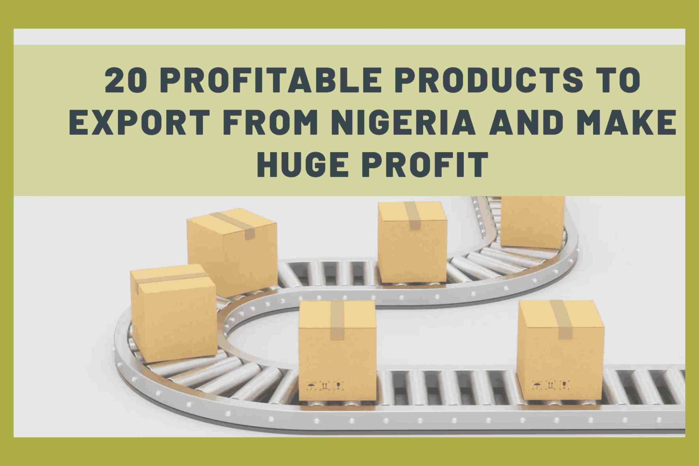Ultimate List: 20 Profitable Products to export from Nigeria and make Huge Profit